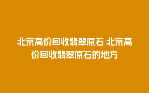 北京高价回收翡翠原石 北京高价回收翡翠原石的地方