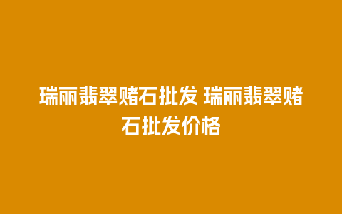 瑞丽翡翠赌石批发 瑞丽翡翠赌石批发价格