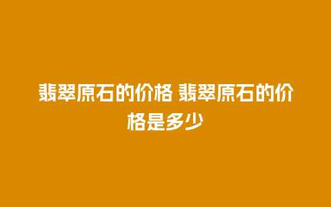 翡翠原石的价格 翡翠原石的价格是多少