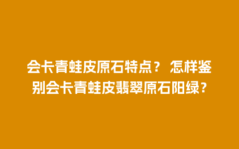 会卡青蛙皮原石特点？ 怎样鉴别会卡青蛙皮翡翠原石阳绿？
