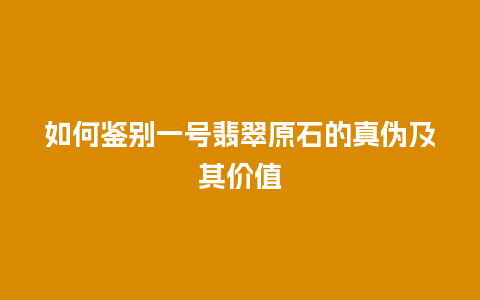 如何鉴别一号翡翠原石的真伪及其价值