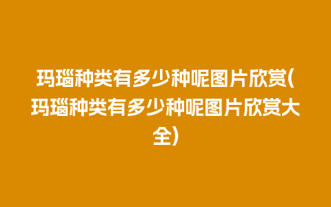 玛瑙种类有多少种呢图片欣赏(玛瑙种类有多少种呢图片欣赏大全)