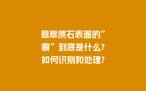 翡翠原石表面的”癣”到底是什么?如何识别和处理?