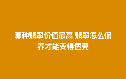 哪种翡翠价值最高 翡翠怎么保养才能变得透亮