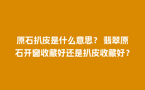 原石扒皮是什么意思？ 翡翠原石开窗收藏好还是扒皮收藏好？