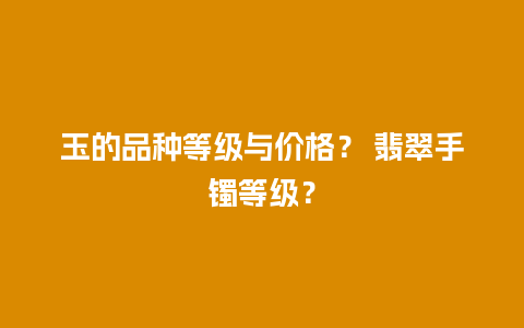 玉的品种等级与价格？ 翡翠手镯等级？