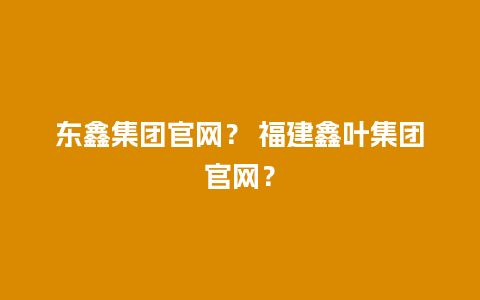 东鑫集团官网？ 福建鑫叶集团官网？