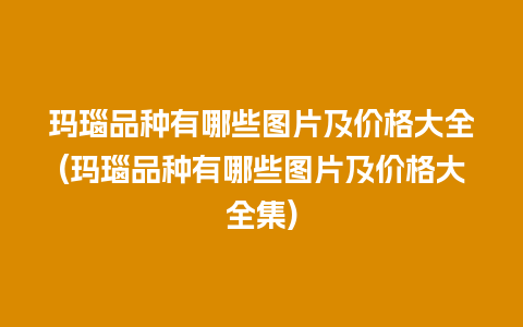 玛瑙品种有哪些图片及价格大全(玛瑙品种有哪些图片及价格大全集)