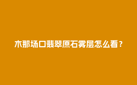 木那场口翡翠原石雾层怎么看？