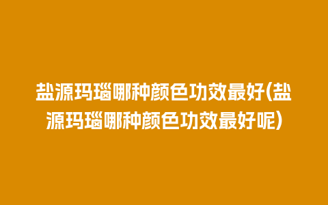 盐源玛瑙哪种颜色功效最好(盐源玛瑙哪种颜色功效最好呢)