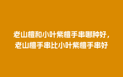 老山檀和小叶紫檀手串哪种好，老山檀手串比小叶紫檀手串好