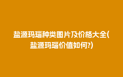 盐源玛瑙种类图片及价格大全(盐源玛瑙价值如何?)