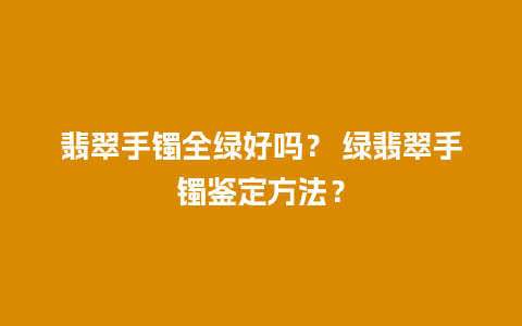 翡翠手镯全绿好吗？ 绿翡翠手镯鉴定方法？