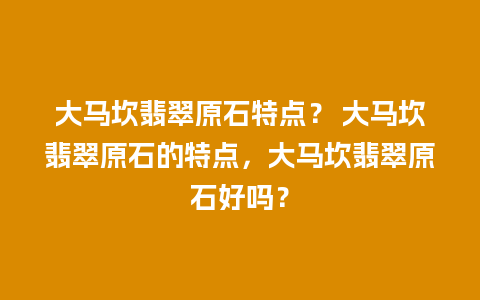 大马坎翡翠原石特点？ 大马坎翡翠原石的特点，大马坎翡翠原石好吗？