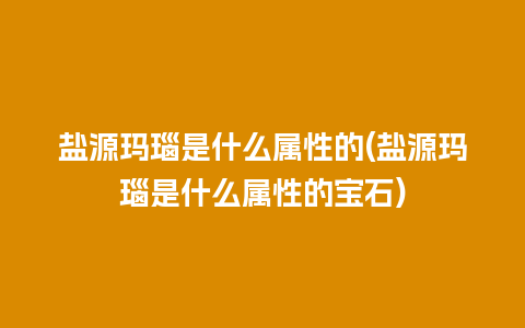 盐源玛瑙是什么属性的(盐源玛瑙是什么属性的宝石)