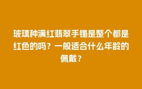 玻璃种满红翡翠手镯是整个都是红色的吗？一般适合什么年龄的佩戴？