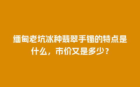 缅甸老坑冰种翡翠手镯的特点是什么，市价又是多少？