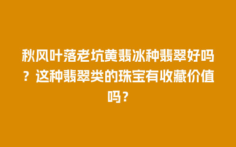 秋风叶落老坑黄翡冰种翡翠好吗？这种翡翠类的珠宝有收藏价值吗？