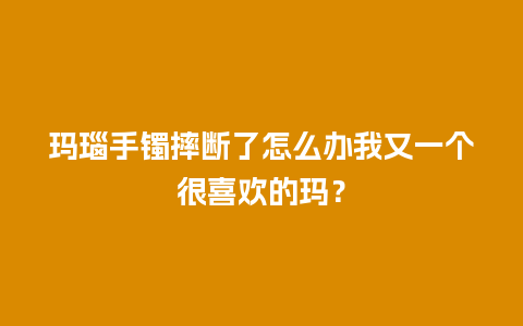 玛瑙手镯摔断了怎么办我又一个很喜欢的玛？