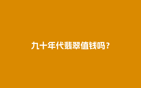 九十年代翡翠值钱吗？