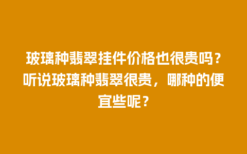 玻璃种翡翠挂件价格也很贵吗？听说玻璃种翡翠很贵，哪种的便宜些呢？