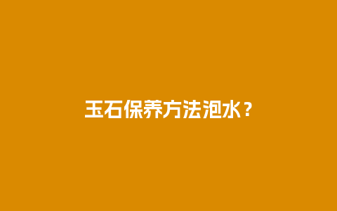 玉石保养方法泡水？