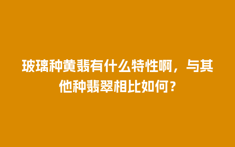 玻璃种黄翡有什么特性啊，与其他种翡翠相比如何？