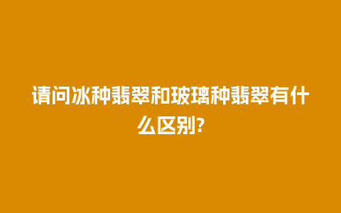 请问冰种翡翠和玻璃种翡翠有什么区别?