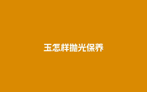 玉怎样抛光保养