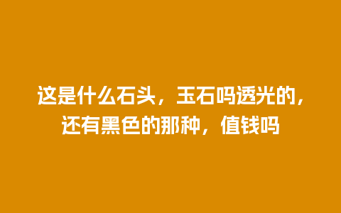 这是什么石头，玉石吗透光的，还有黑色的那种，值钱吗