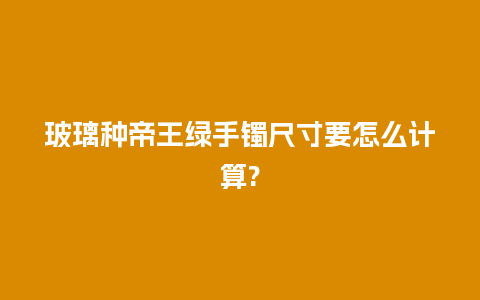 玻璃种帝王绿手镯尺寸要怎么计算?