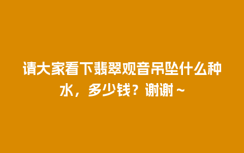 请大家看下翡翠观音吊坠什么种水，多少钱？谢谢～