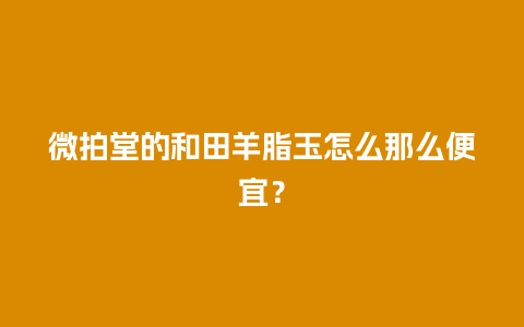 微拍堂的和田羊脂玉怎么那么便宜？