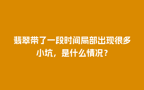 翡翠带了一段时间局部出现很多小坑，是什么情况？