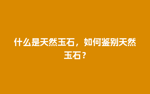 什么是天然玉石，如何鉴别天然玉石？