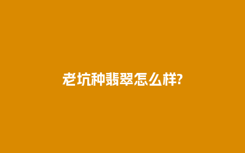 老坑种翡翠怎么样?