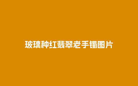 玻璃种红翡翠老手镯图片