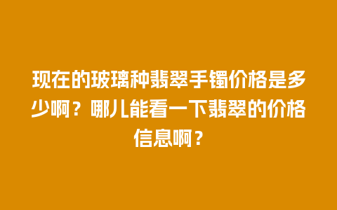 现在的玻璃种翡翠手镯价格是多少啊？哪儿能看一下翡翠的价格信息啊？