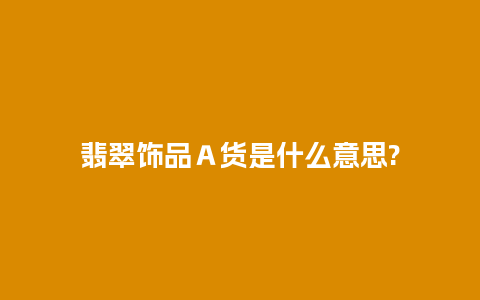 翡翠饰品Ａ货是什么意思?