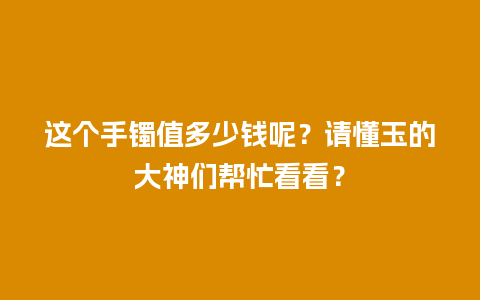 这个手镯值多少钱呢？请懂玉的大神们帮忙看看？