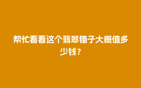 帮忙看看这个翡翠镯子大概值多少钱？