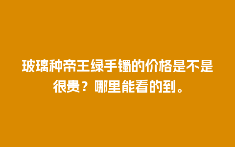 玻璃种帝王绿手镯的价格是不是很贵？哪里能看的到。