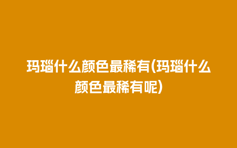 玛瑙什么颜色最稀有(玛瑙什么颜色最稀有呢)