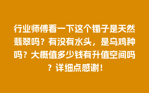 行业师傅看一下这个镯子是天然翡翠吗？有没有水头，是乌鸡种吗？大概值多少钱有升值空间吗？详细点感谢！