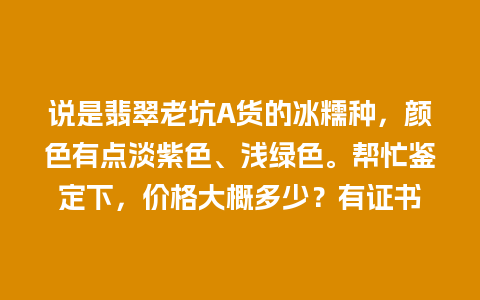 说是翡翠老坑A货的冰糯种，颜色有点淡紫色、浅绿色。帮忙鉴定下，价格大概多少？有证书