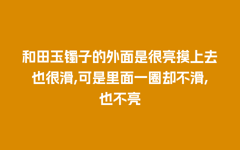 和田玉镯子的外面是很亮摸上去也很滑,可是里面一圈却不滑,也不亮