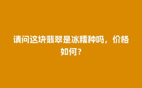 请问这块翡翠是冰糯种吗，价格如何？