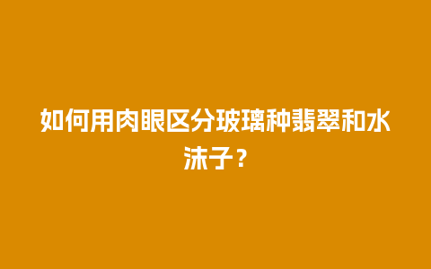 如何用肉眼区分玻璃种翡翠和水沫子？