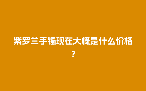 紫罗兰手镯现在大概是什么价格？