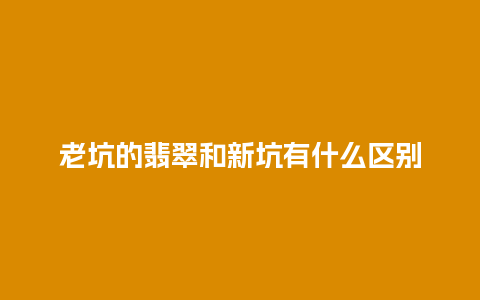 老坑的翡翠和新坑有什么区别